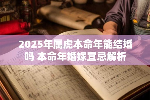 2025年属虎本命年能结婚吗 本命年婚嫁宜忌解析