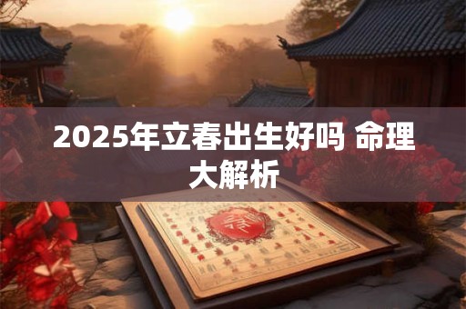 2025年立春出生好吗 命理大解析
