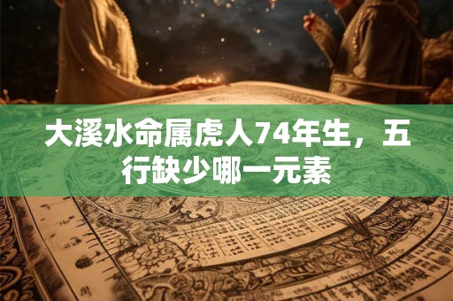 大溪水命属虎人74年生，五行缺少哪一元素