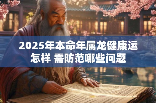 2025年本命年属龙健康运怎样 需防范哪些问题