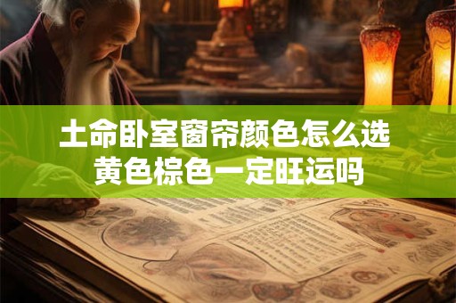 土命卧室窗帘颜色怎么选 黄色棕色一定旺运吗