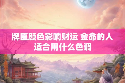 牌匾颜色影响财运 金命的人适合用什么色调