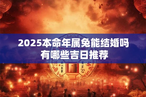 2025本命年属兔能结婚吗 有哪些吉日推荐
