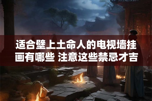 适合壁上土命人的电视墙挂画有哪些 注意这些禁忌才吉利