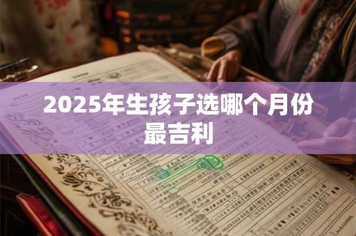 2025年生孩子选哪个月份最吉利