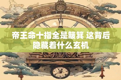 帝王命十指全是簸箕 这背后隐藏着什么玄机