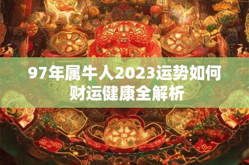 97年属牛人2023运势如何 财运健康全解析