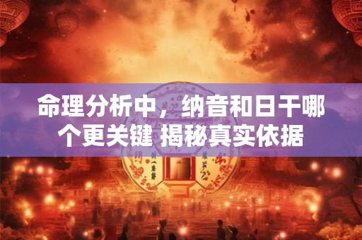 命理分析中，纳音和日干哪个更关键 揭秘真实依据