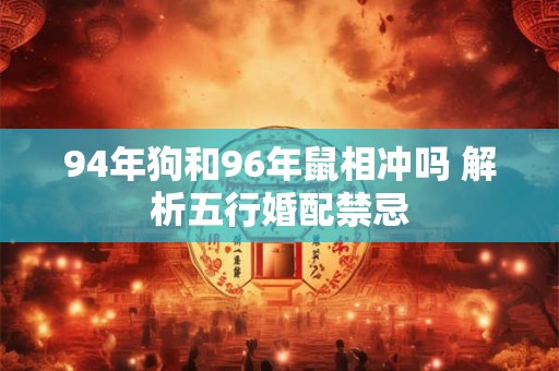 94年狗和96年鼠相冲吗 解析五行婚配禁忌