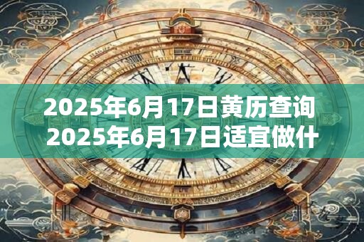 2025年6月17日黄历查询 2025年6月17日适宜做什么 2025年6月17日黄历查询 2025年6月17日适宜做什么