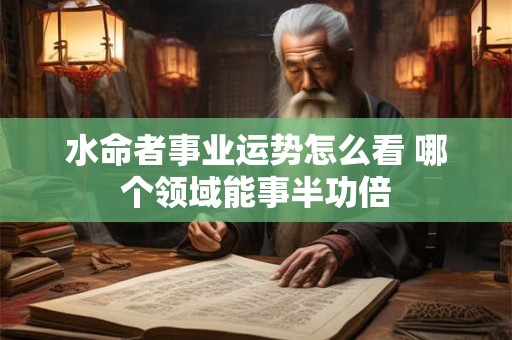 水命者事业运势怎么看 哪个领域能事半功倍