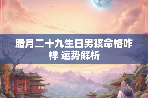 腊月二十九生日男孩命格咋样 运势解析 腊月二十九生日男孩命格咋样 运势解析