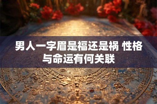 男人一字眉是福还是祸 性格与命运有何关联