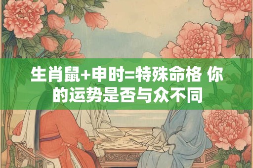 生肖鼠+申时=特殊命格 你的运势是否与众不同