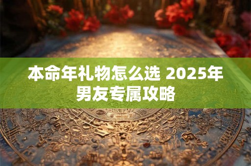 本命年礼物怎么选 2025年男友专属攻略