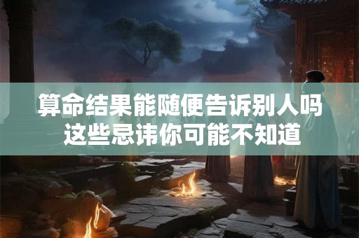 算命结果能随便告诉别人吗 这些忌讳你可能不知道