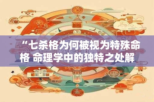 “七杀格为何被视为特殊命格 命理学中的独特之处解析”