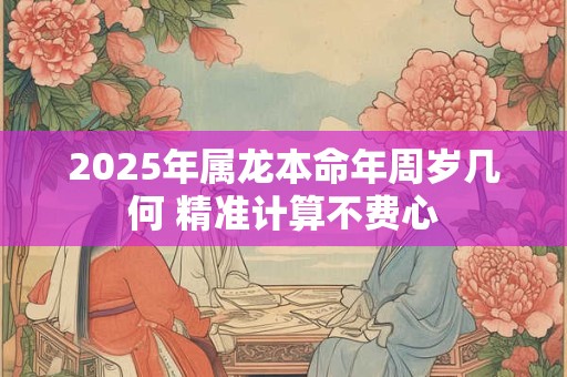 2025年属龙本命年周岁几何 精准计算不费心