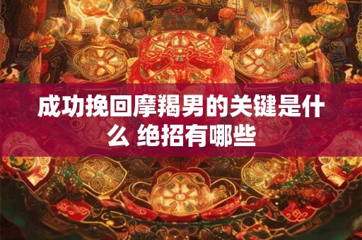 成功挽回摩羯男的关键是什么 绝招有哪些