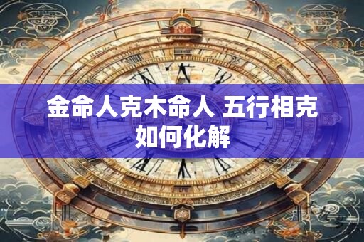 金命人克木命人 五行相克如何化解