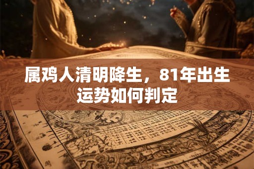 属鸡人清明降生，81年出生运势如何判定