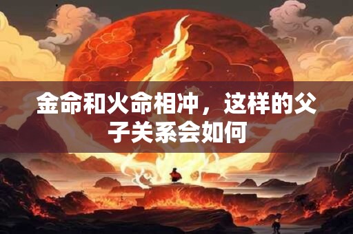 金命和火命相冲，这样的父子关系会如何