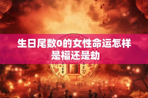 生日尾数0的女性命运怎样 是福还是劫