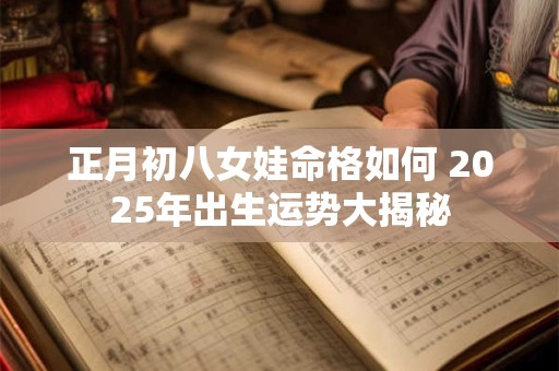 正月初八女娃命格如何 2025年出生运势大揭秘
