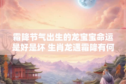 霜降节气出生的龙宝宝命运是好是坏 生肖龙遇霜降有何玄机