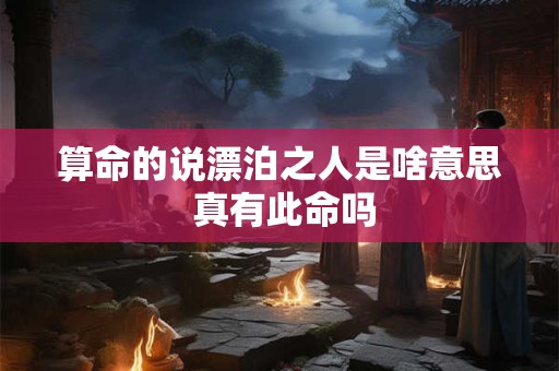 算命的说漂泊之人是啥意思 真有此命吗