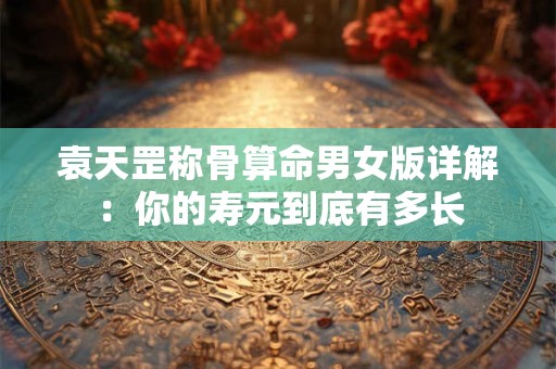 袁天罡称骨算命男女版详解：你的寿元到底有多长