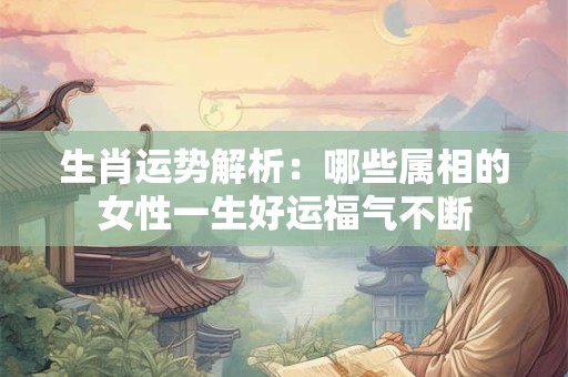 生肖运势解析：哪些属相的女性一生好运福气不断
