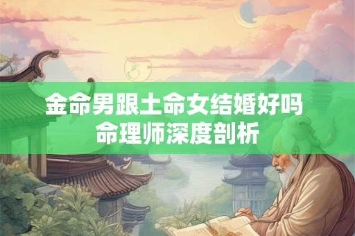 金命男跟土命女结婚好吗 命理师深度剖析