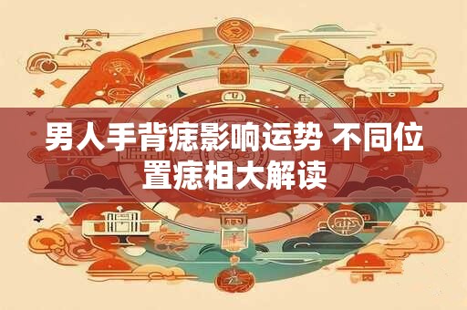 男人手背痣影响运势 不同位置痣相大解读