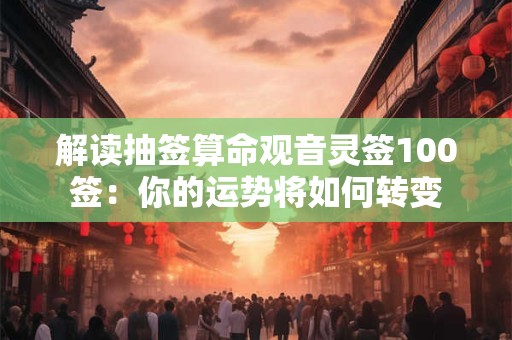 解读抽签算命观音灵签100签：你的运势将如何转变