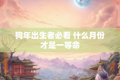 狗年出生者必看 什么月份才是一等命