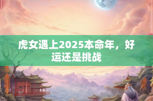 虎女遇上2025本命年，好运还是挑战