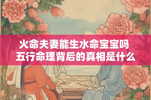 火命夫妻能生水命宝宝吗 五行命理背后的真相是什么