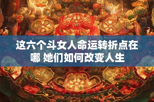 这六个斗女人命运转折点在哪 她们如何改变人生