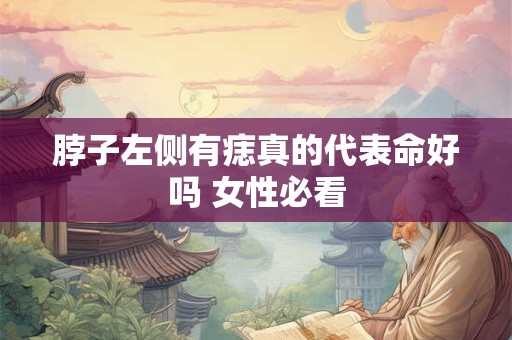 脖子左侧有痣真的代表命好吗 女性必看