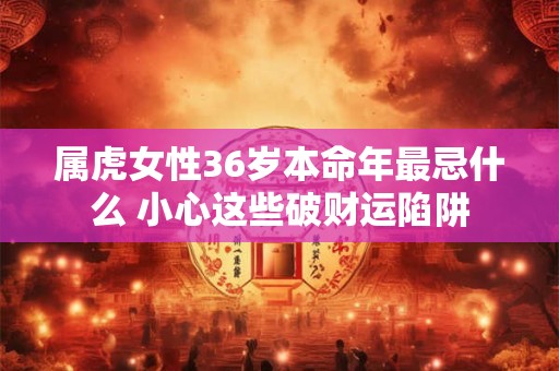 属虎女性36岁本命年最忌什么 小心这些破财运陷阱