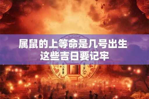 属鼠的上等命是几号出生 这些吉日要记牢