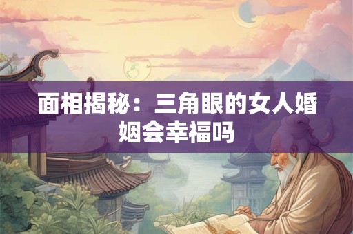 面相揭秘:三角眼的女人婚姻会幸福吗 面相揭秘:三角眼的女人婚姻会幸福吗