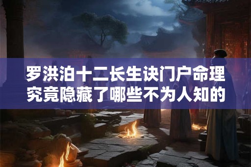 罗洪泊十二长生诀门户命理究竟隐藏了哪些不为人知的奥秘