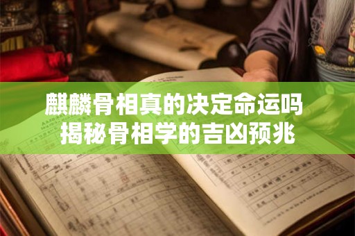 麒麟骨相真的决定命运吗 揭秘骨相学的吉凶预兆