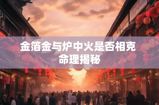 金箔金与炉中火是否相克 命理揭秘