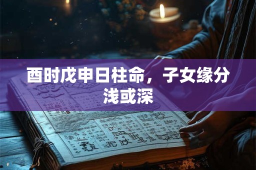 酉时戊申日柱命，子女缘分浅或深