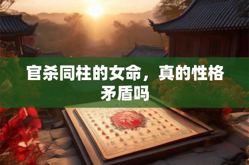 官杀同柱的女命，真的性格矛盾吗