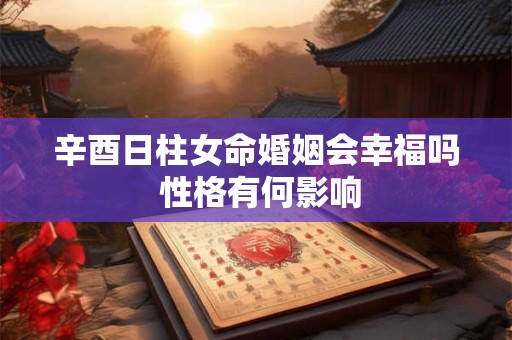 辛酉日柱女命婚姻会幸福吗 性格有何影响