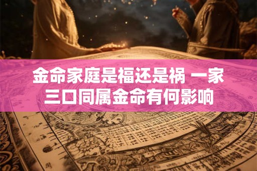 金命家庭是福还是祸 一家三口同属金命有何影响
